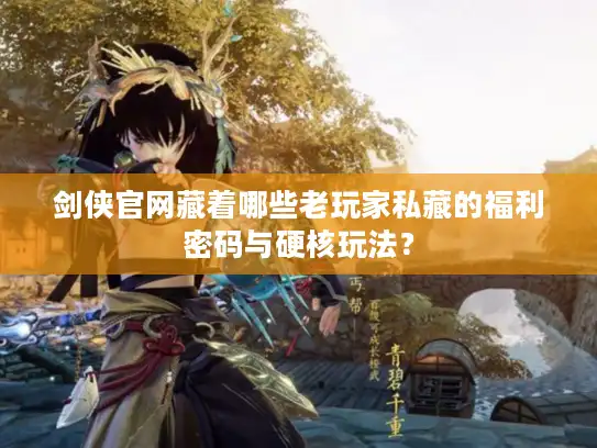 剑侠官网藏着哪些老玩家私藏的福利密码与硬核玩法? 剑侠官网藏着哪些老玩家私藏的福利密码与硬核玩法?