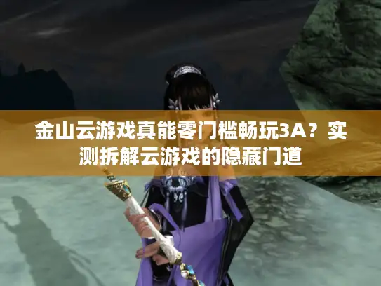 金山云游戏真能零门槛畅玩3A？实测拆解云游戏的隐藏门道