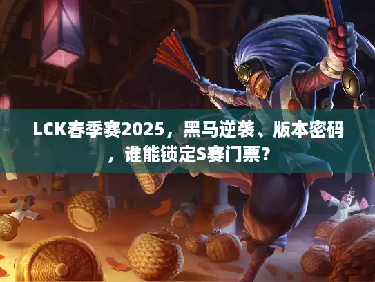 LCK春季赛2025，黑马逆袭、版本密码，谁能锁定S赛门票？