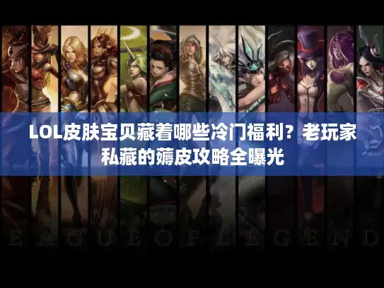 LOL皮肤宝贝藏着哪些冷门福利？老玩家私藏的薅皮攻略全曝光