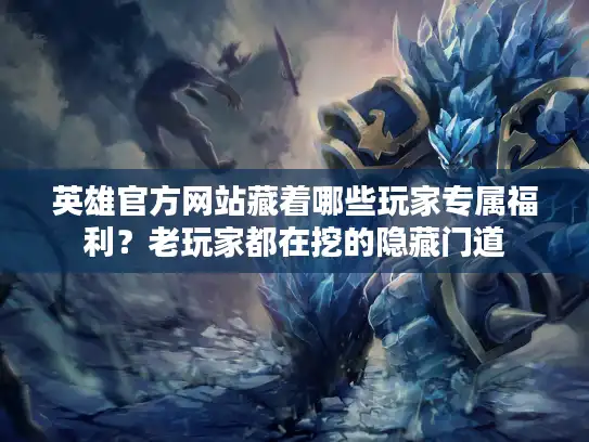 英雄官方网站藏着哪些玩家专属福利?老玩家都在挖的隐藏门道 英雄官方网站藏着哪些玩家专属福利?老玩家都在挖的隐藏门道