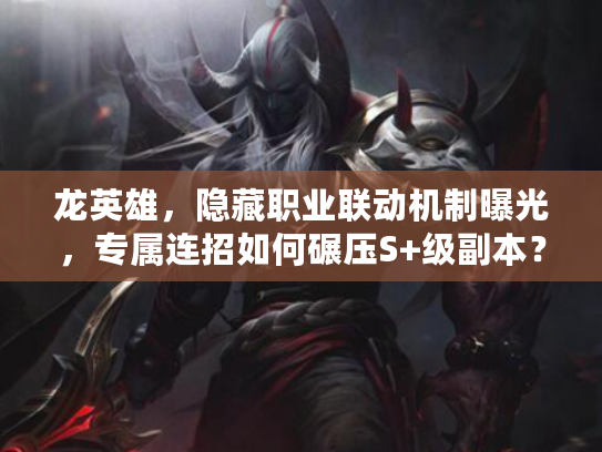 龙英雄，隐藏职业联动机制曝光，专属连招如何碾压S+级副本？