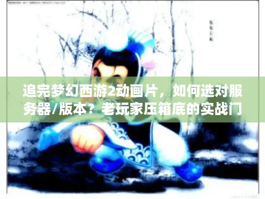 追完梦幻西游2动画片，如何选对服务器/版本？老玩家压箱底的实战门道
