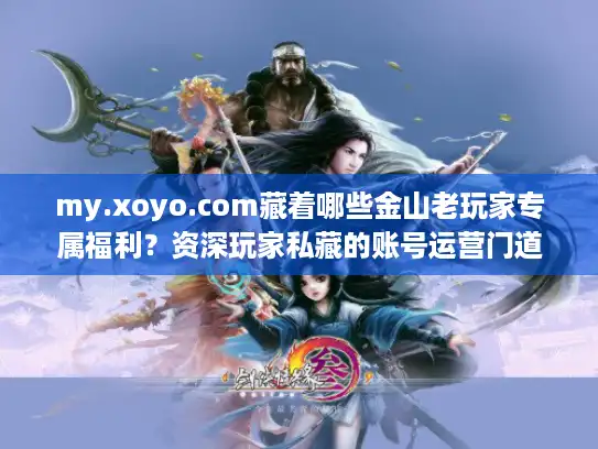 my.xoyo.com藏着哪些金山老玩家专属福利？资深玩家私藏的账号运营门道