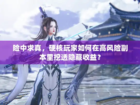 险中求真，硬核玩家如何在高风险副本里挖透隐藏收益？