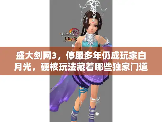 盛大剑网3,停服多年仍成玩家白月光,硬核玩法藏着哪些独家门道? 盛大剑网3,停服多年仍成玩家白月光,硬核玩法藏着哪些独家门道?