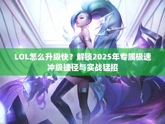 LOL怎么升级快？解锁2025年专属极速冲级捷径与实战猛招