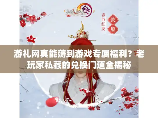 游礼网真能薅到游戏专属福利？老玩家私藏的兑换门道全揭秘