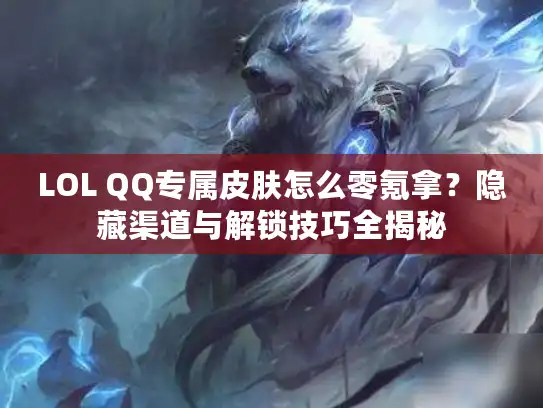 LOL QQ专属皮肤怎么零氪拿？隐藏渠道与解锁技巧全揭秘