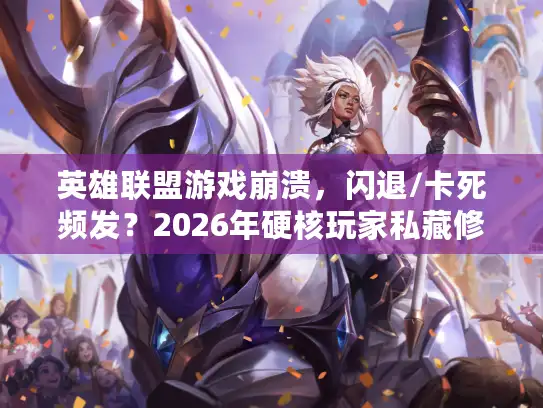 英雄联盟游戏崩溃，闪退/卡死频发？2026年硬核玩家私藏修复方案
