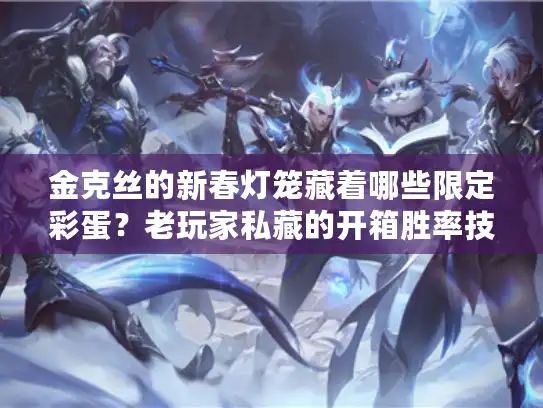 金克丝的新春灯笼藏着哪些限定彩蛋?老玩家私藏的开箱胜率技巧曝光 金克丝的新春灯笼藏着哪些限定彩蛋?老玩家私藏的开箱胜率技巧曝光