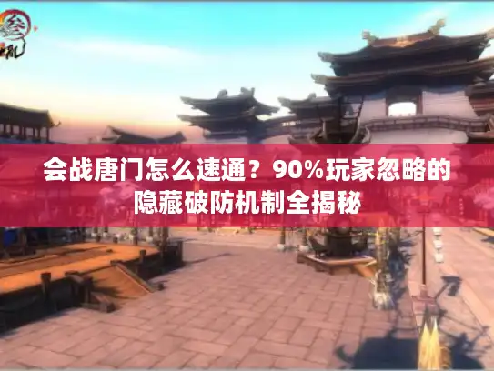 会战唐门怎么速通？90%玩家忽略的隐藏破防机制全揭秘