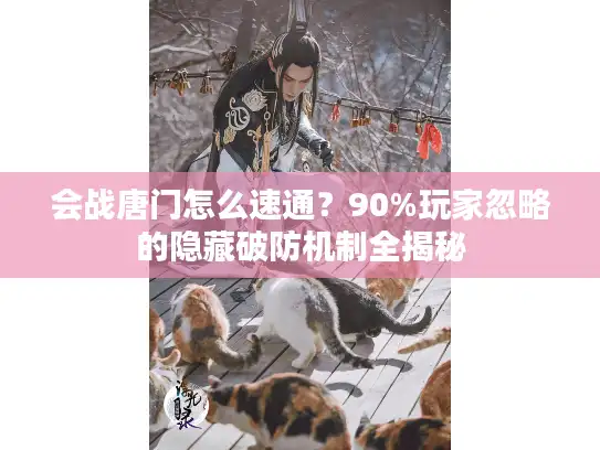 会战唐门怎么速通？90%玩家忽略的隐藏破防机制全揭秘