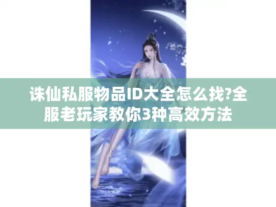 诛仙私服物品ID大全怎么找?全服老玩家教你3种高效方法
