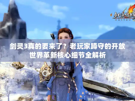 剑灵3真的要来了？老玩家蹲守的开放世界革新核心细节全解析