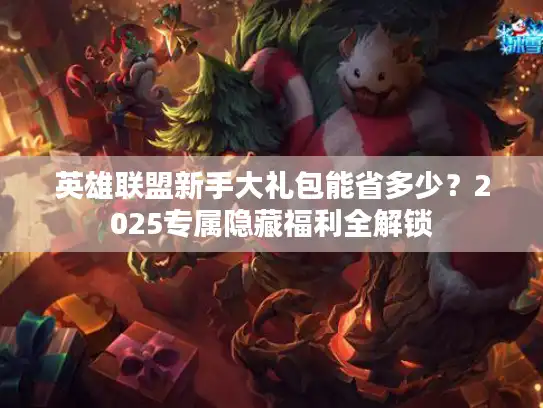 英雄联盟新手大礼包能省多少?2025专属隐藏福利全解锁 英雄联盟新手大礼包能省多少?2025专属隐藏福利全解锁