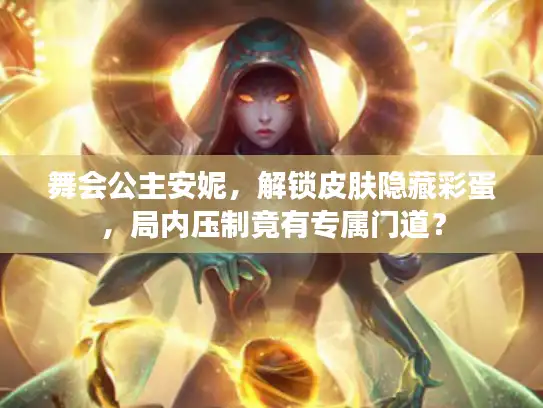舞会公主安妮，解锁皮肤隐藏彩蛋，局内压制竟有专属门道？