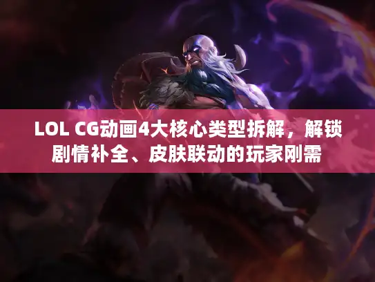 LOL CG动画4大核心类型拆解，解锁剧情补全、皮肤联动的玩家刚需