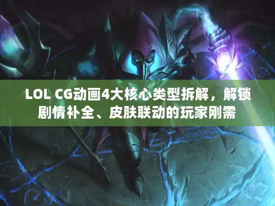 LOL CG动画4大核心类型拆解，解锁剧情补全、皮肤联动的玩家刚需