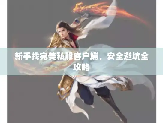 新手找完美私服客户端,安全避坑全攻略 新手找完美私服客户端,安全避坑全攻略