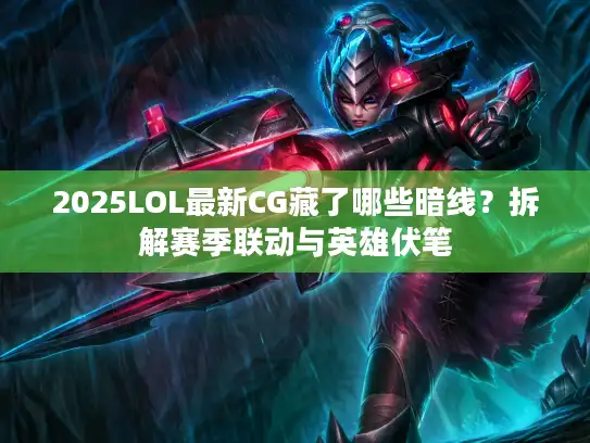 2025LOL最新CG藏了哪些暗线？拆解赛季联动与英雄伏笔
