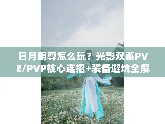 日月明尊怎么玩？光影双系PVE/PVP核心连招+装备避坑全解析