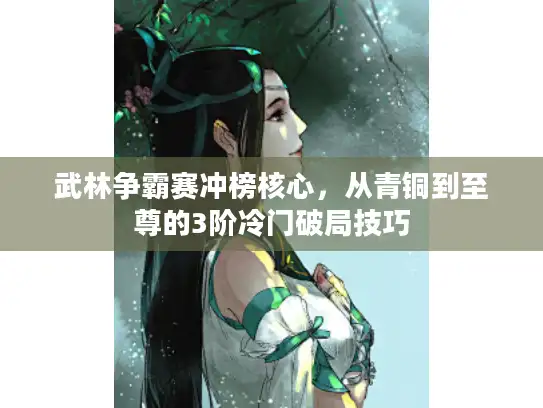 武林争霸赛冲榜核心,从青铜到至尊的3阶冷门破局技巧 武林争霸赛冲榜核心,从青铜到至尊的3阶冷门破局技巧