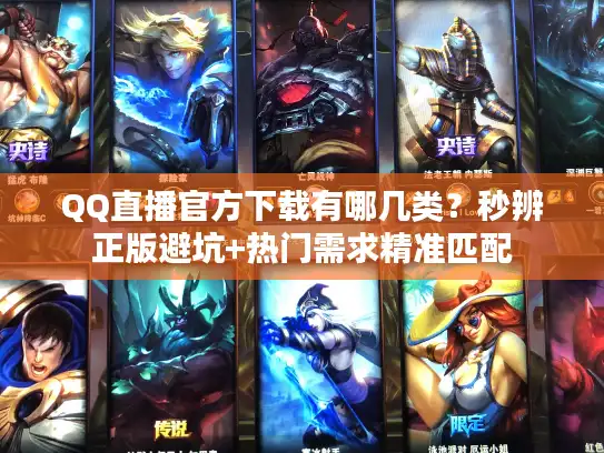 QQ直播官方下载有哪几类？秒辨正版避坑+热门需求精准匹配