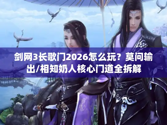 剑网3长歌门2026怎么玩？莫问输出/相知奶人核心门道全拆解