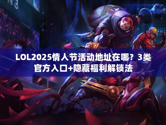 LOL2025情人节活动地址在哪？3类官方入口+隐藏福利解锁法
