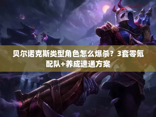 贝尔诺克斯类型角色怎么爆杀？3套零氪配队+养成速通方案