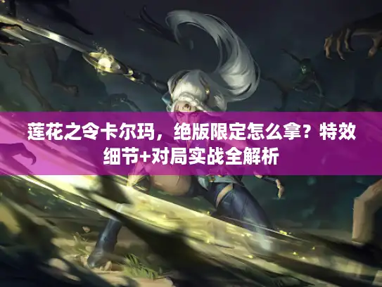 莲花之令卡尔玛,绝版限定怎么拿?特效细节+对局实战全解析 莲花之令卡尔玛,绝版限定怎么拿?特效细节+对局实战全解析