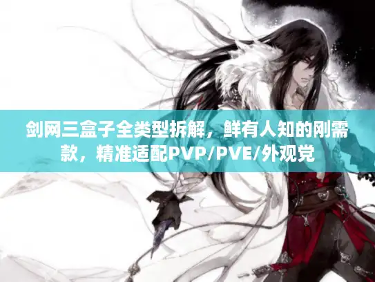 剑网三盒子全类型拆解，鲜有人知的刚需款，精准适配PVP/PVE/外观党