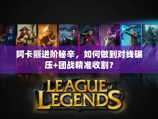 阿卡丽进阶秘辛，如何做到对线碾压+团战精准收割？