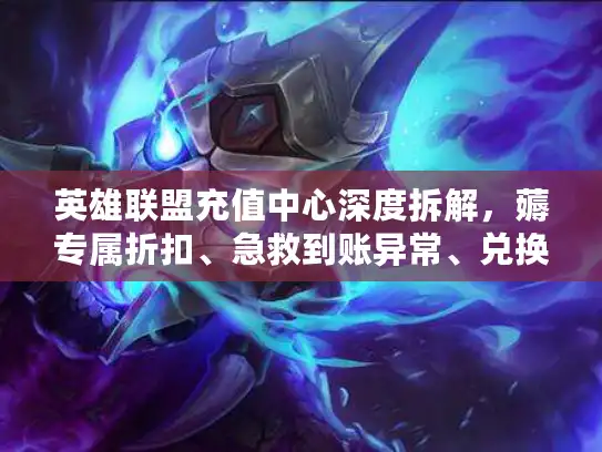 英雄联盟充值中心深度拆解，薅专属折扣、急救到账异常、兑换隐藏道具
