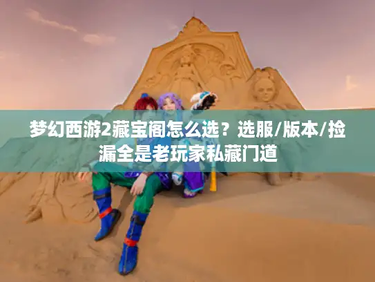 梦幻西游2藏宝阁怎么选？选服/版本/捡漏全是老玩家私藏门道
