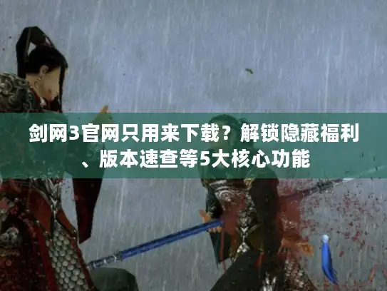剑网3官网只用来下载？解锁隐藏福利、版本速查等5大核心功能