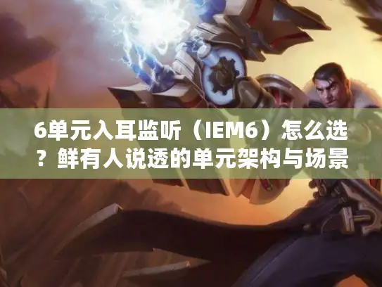 6单元入耳监听（IEM6）怎么选？鲜有人说透的单元架构与场景适配
