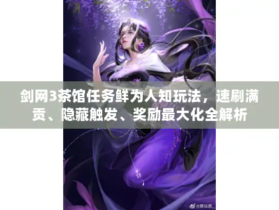 剑网3茶馆任务鲜为人知玩法，速刷满贡、隐藏触发、奖励最大化全解析