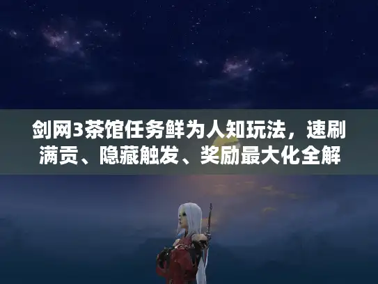 剑网3茶馆任务鲜为人知玩法，速刷满贡、隐藏触发、奖励最大化全解析