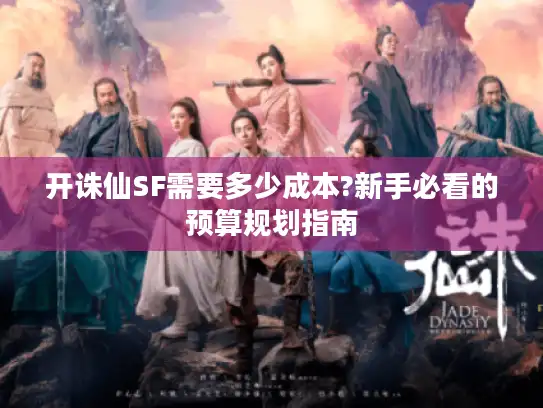 开诛仙SF需要多少成本?新手必看的预算规划指南