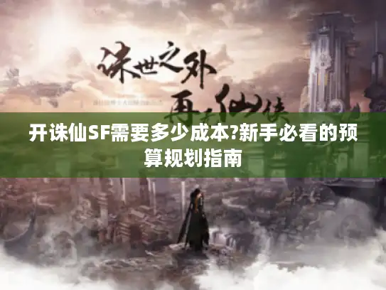 开诛仙SF需要多少成本?新手必看的预算规划指南