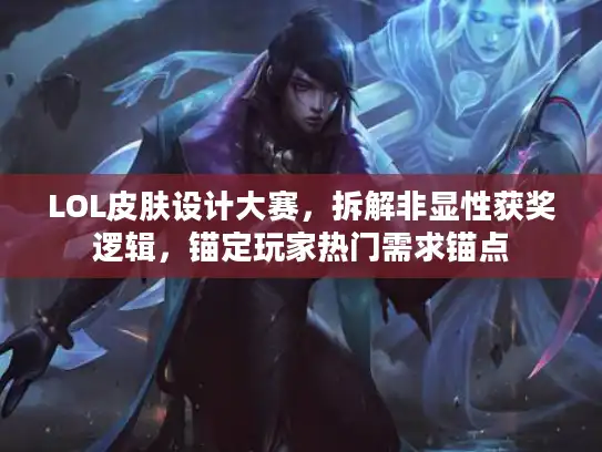 LOL皮肤设计大赛，拆解非显性获奖逻辑，锚定玩家热门需求锚点