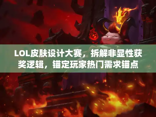 LOL皮肤设计大赛，拆解非显性获奖逻辑，锚定玩家热门需求锚点