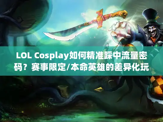 LOL Cosplay如何精准踩中流量密码？赛事限定/本命英雄的差异化玩法拆解