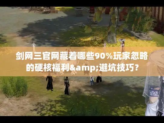 剑网三官网藏着哪些90%玩家忽略的硬核福利&避坑技巧？