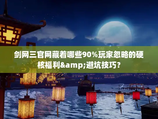剑网三官网藏着哪些90%玩家忽略的硬核福利&避坑技巧？