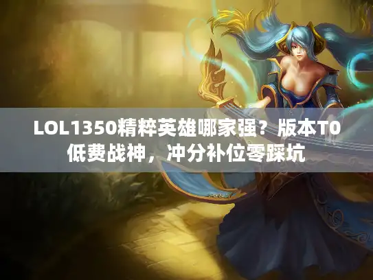 LOL1350精粹英雄哪家强?版本T0低费战神,冲分补位零踩坑 LOL1350精粹英雄哪家强?版本T0低费战神,冲分补位零踩坑