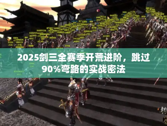 2025剑三全赛季开荒进阶,跳过90%弯路的实战密法 2025剑三全赛季开荒进阶,跳过90%弯路的实战密法