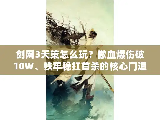 剑网3天策怎么玩?傲血爆伤破10W、铁牢稳扛首杀的核心门道 剑网3天策怎么玩?傲血爆伤破10W、铁牢稳扛首杀的核心门道